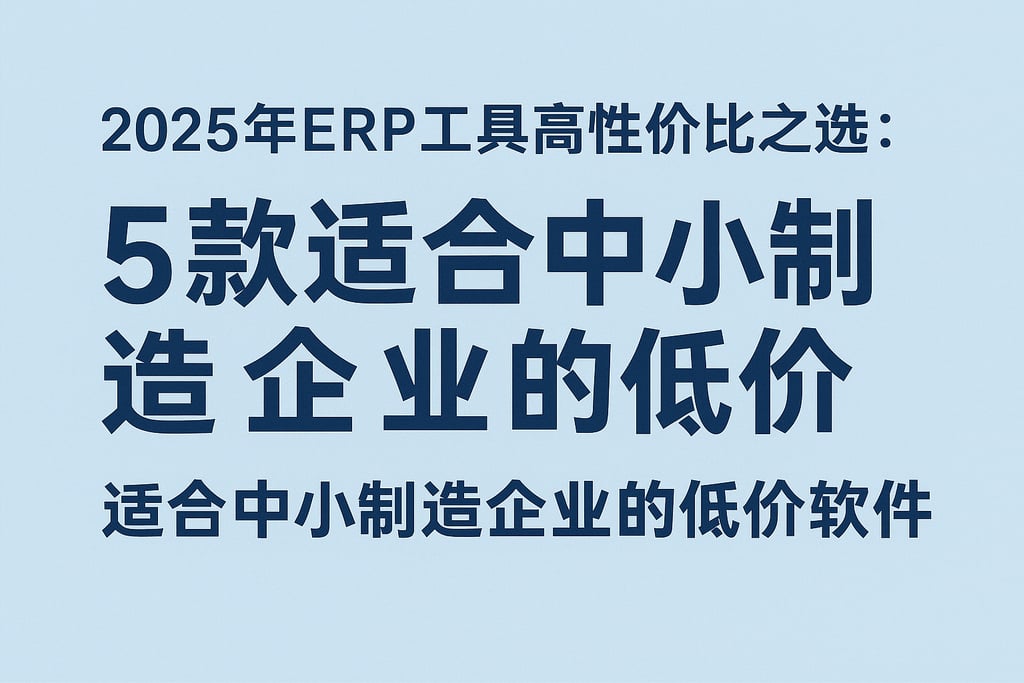  2025年ERP工具高性价比之选：5款适合中小制造企业的低价软件  